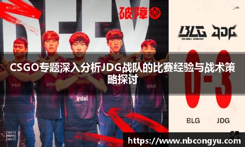 CSGO专题深入分析JDG战队的比赛经验与战术策略探讨