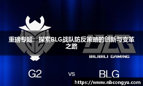 重磅专题：探索BLG战队防反策略的创新与变革之路