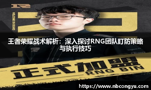 王者荣耀战术解析：深入探讨RNG团队盯防策略与执行技巧