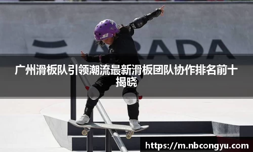 广州滑板队引领潮流最新滑板团队协作排名前十揭晓