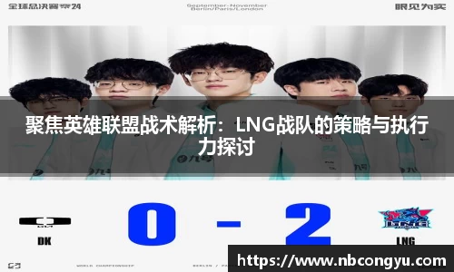 聚焦英雄联盟战术解析：LNG战队的策略与执行力探讨