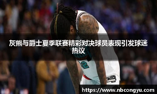 灰熊与爵士夏季联赛精彩对决球员表现引发球迷热议